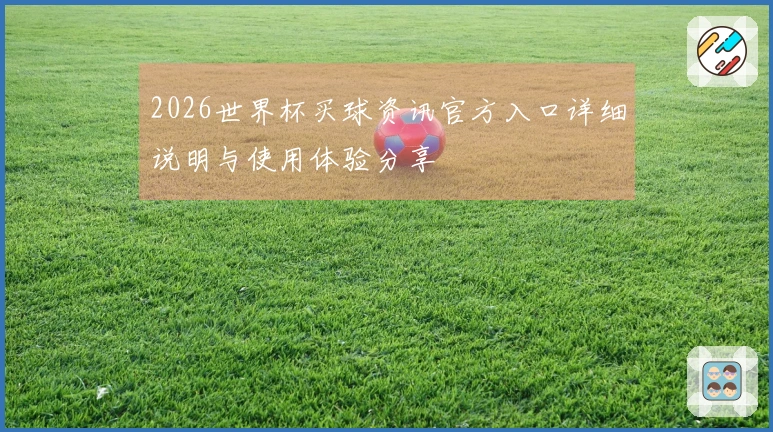 2026世界杯买球资讯官方入口详细说明与使用体验分享