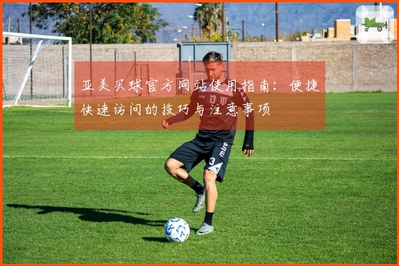 亚美买球官方网站使用指南：便捷快速访问的技巧与注意事项