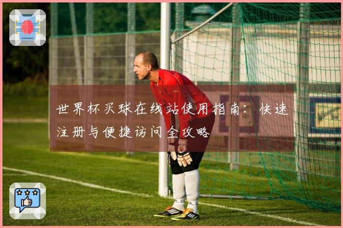 世界杯买球在线站使用指南：快速注册与便捷访问全攻略