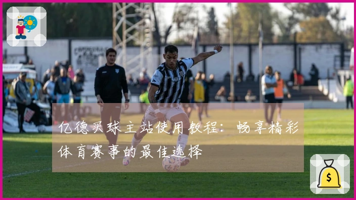 亿德买球主站使用教程：畅享精彩体育赛事的最佳选择