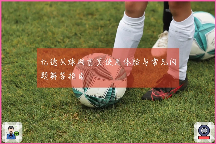 亿德买球网首页使用体验与常见问题解答指南