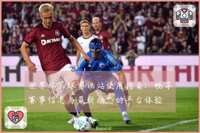 世界杯买球资讯站使用指南：畅享赛事信息与最新动态的平台体验