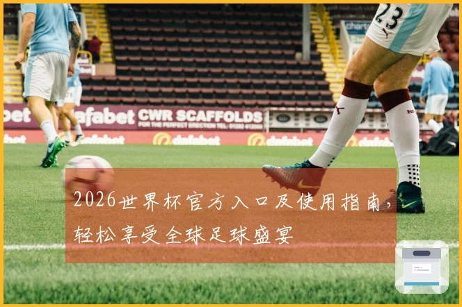 2026世界杯官方入口及使用指南，轻松享受全球足球盛宴
