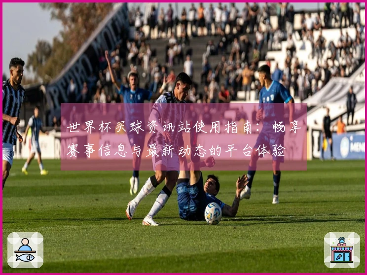 世界杯买球资讯站使用指南：畅享赛事信息与最新动态的平台体验