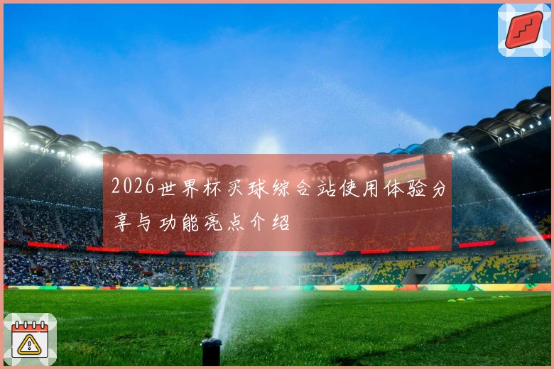 2026世界杯买球综合站使用体验分享与功能亮点介绍