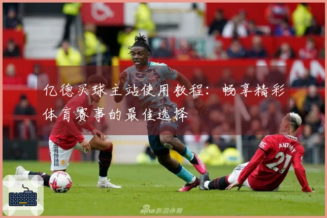 亿德买球主站使用教程：畅享精彩体育赛事的最佳选择