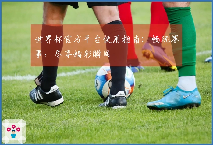 世界杯官方平台使用指南：畅玩赛事，尽享精彩瞬间
