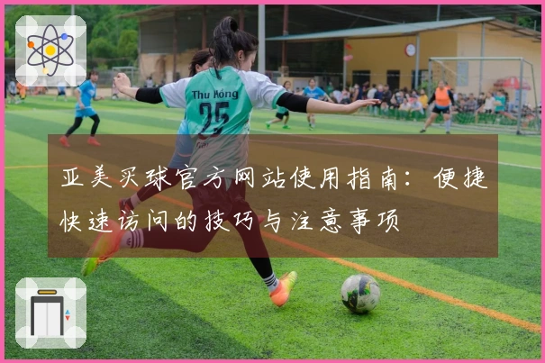 亚美买球官方网站使用指南：便捷快速访问的技巧与注意事项