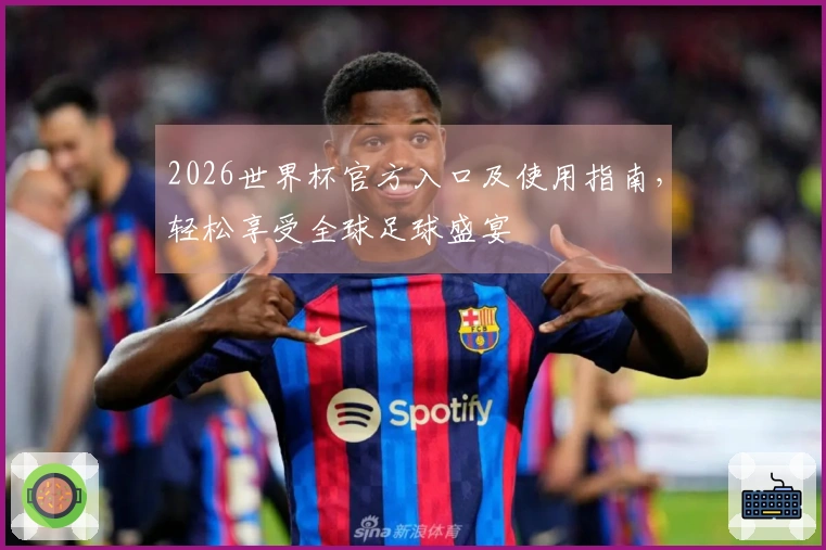 2026世界杯官方入口及使用指南，轻松享受全球足球盛宴