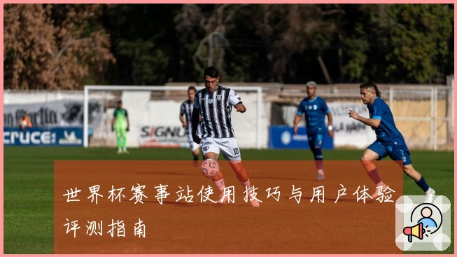 世界杯赛事站使用技巧与用户体验评测指南